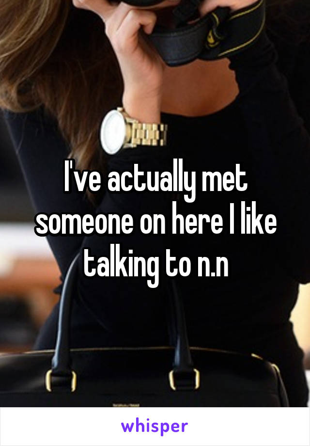 I've actually met someone on here I like talking to n.n