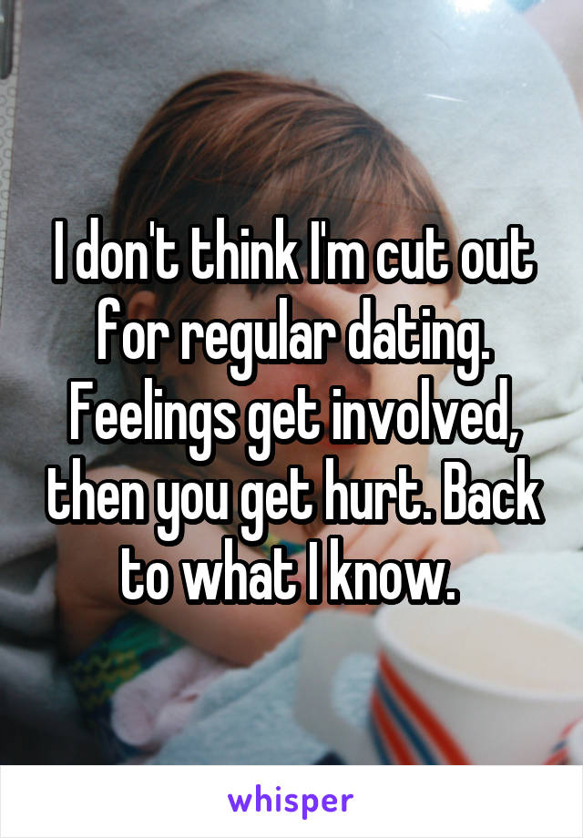 I don't think I'm cut out for regular dating. Feelings get involved, then you get hurt. Back to what I know. 