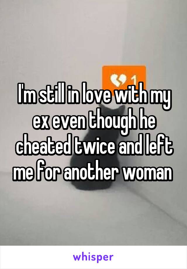 I'm still in love with my ex even though he cheated twice and left me for another woman 