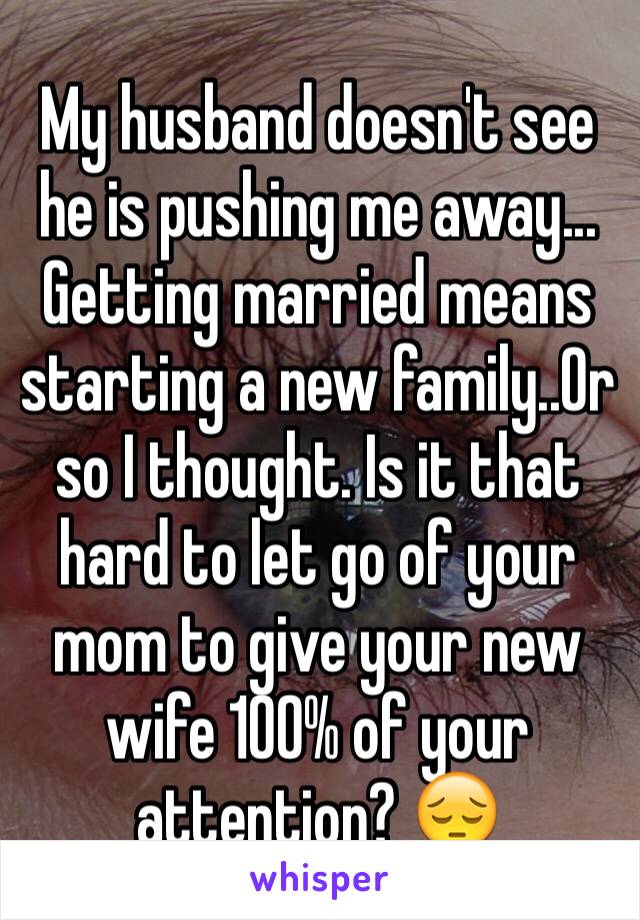 My husband doesn't see he is pushing me away... Getting married means starting a new family..Or so I thought. Is it that hard to let go of your mom to give your new wife 100% of your attention? 😔