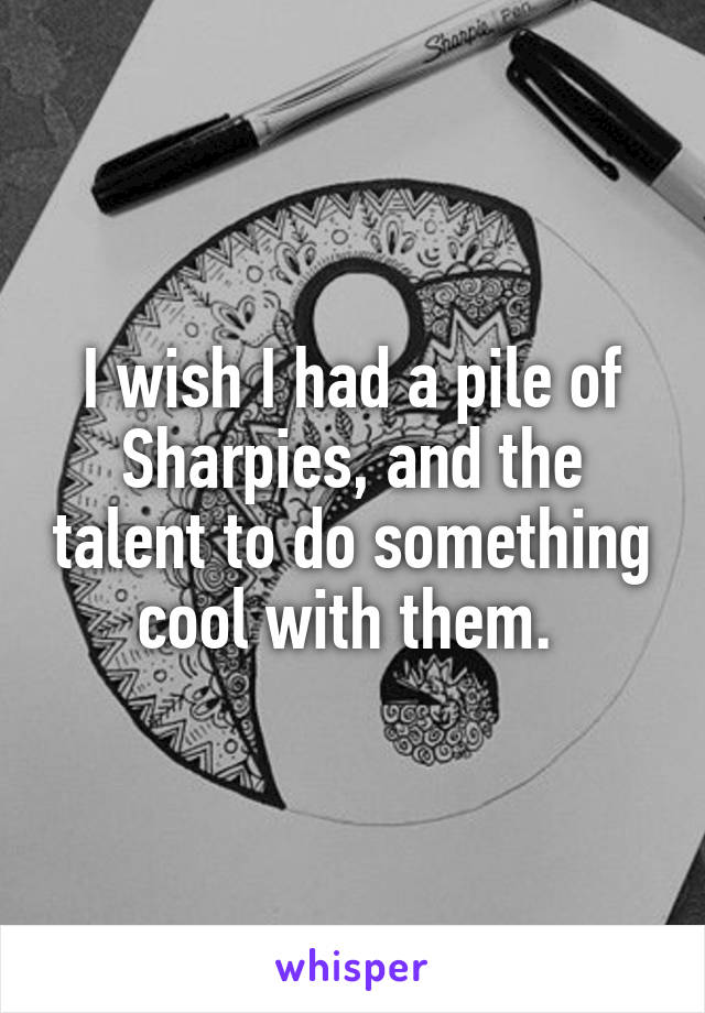 I wish I had a pile of Sharpies, and the talent to do something cool with them. 