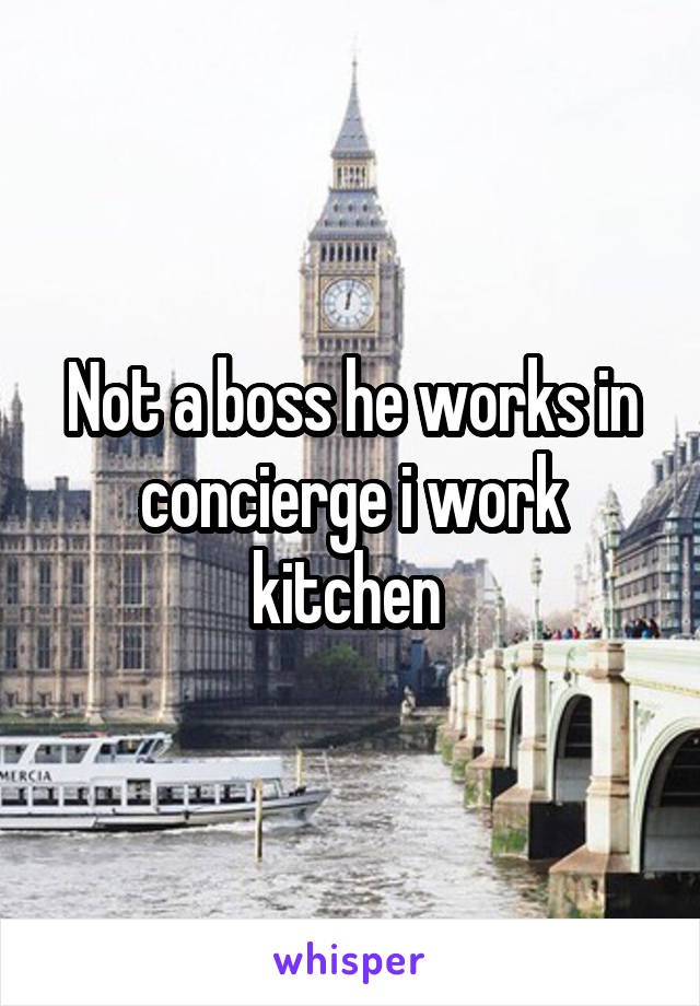 Not a boss he works in concierge i work kitchen 