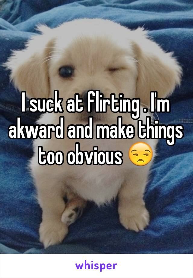 I suck at flirting . I'm akward and make things too obvious 😒 
