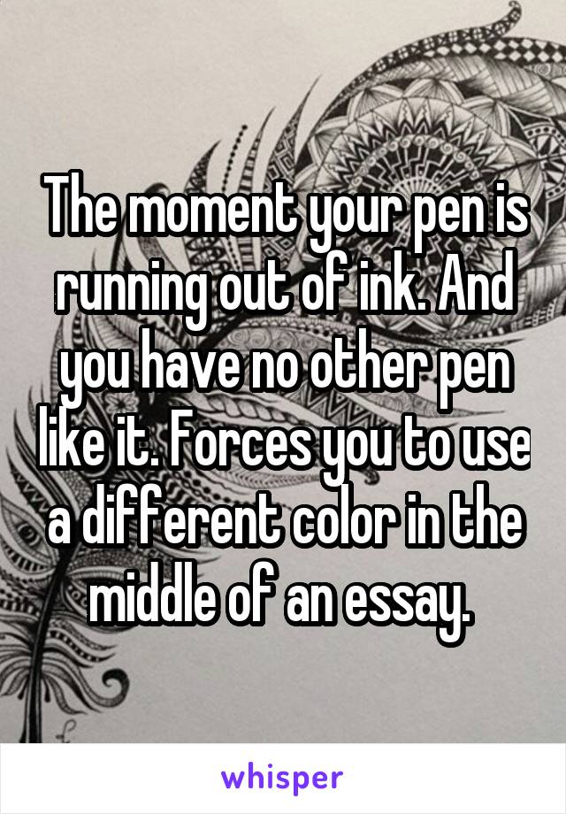 The moment your pen is running out of ink. And you have no other pen like it. Forces you to use a different color in the middle of an essay. 