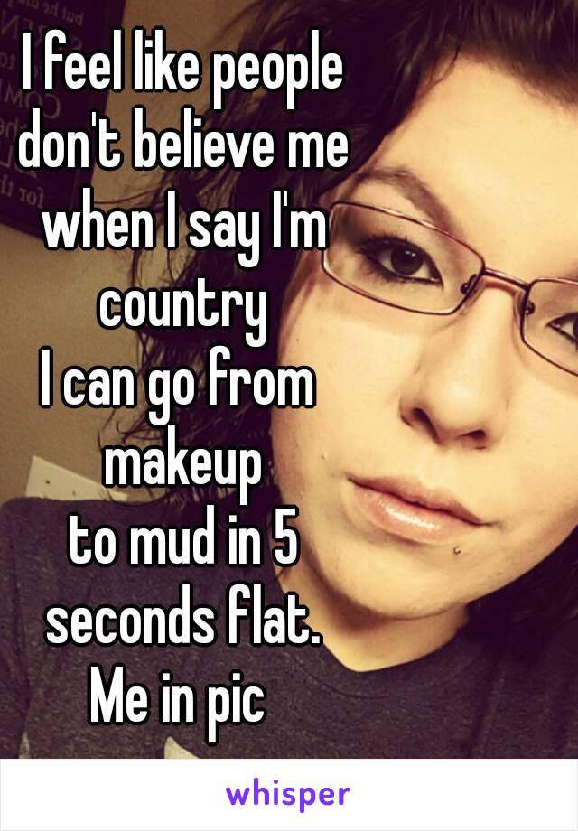 I feel like people
 don't believe me 
when I say I'm
 country 
I can go from 
makeup
 to mud in 5 
seconds flat.
Me in pic 