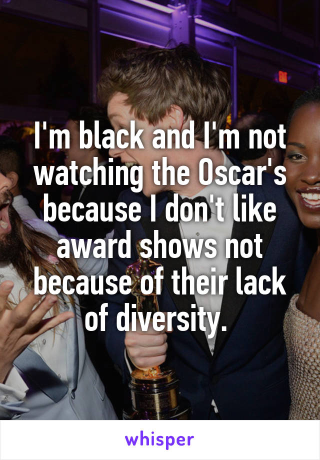 I'm black and I'm not watching the Oscar's because I don't like award shows not because of their lack of diversity. 