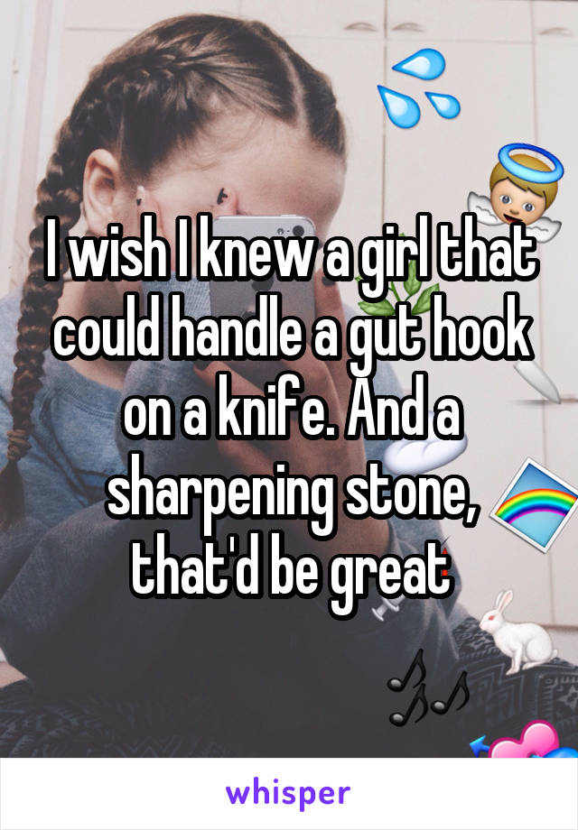 I wish I knew a girl that could handle a gut hook on a knife. And a sharpening stone, that'd be great