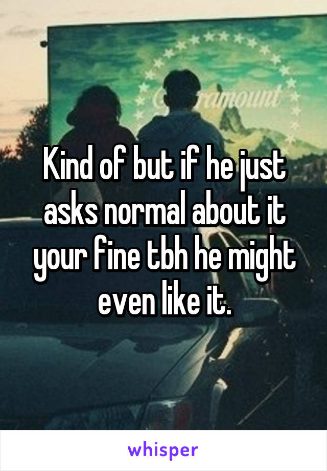 Kind of but if he just asks normal about it your fine tbh he might even like it.