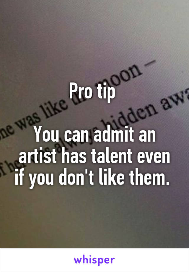 Pro tip 

You can admit an artist has talent even if you don't like them. 