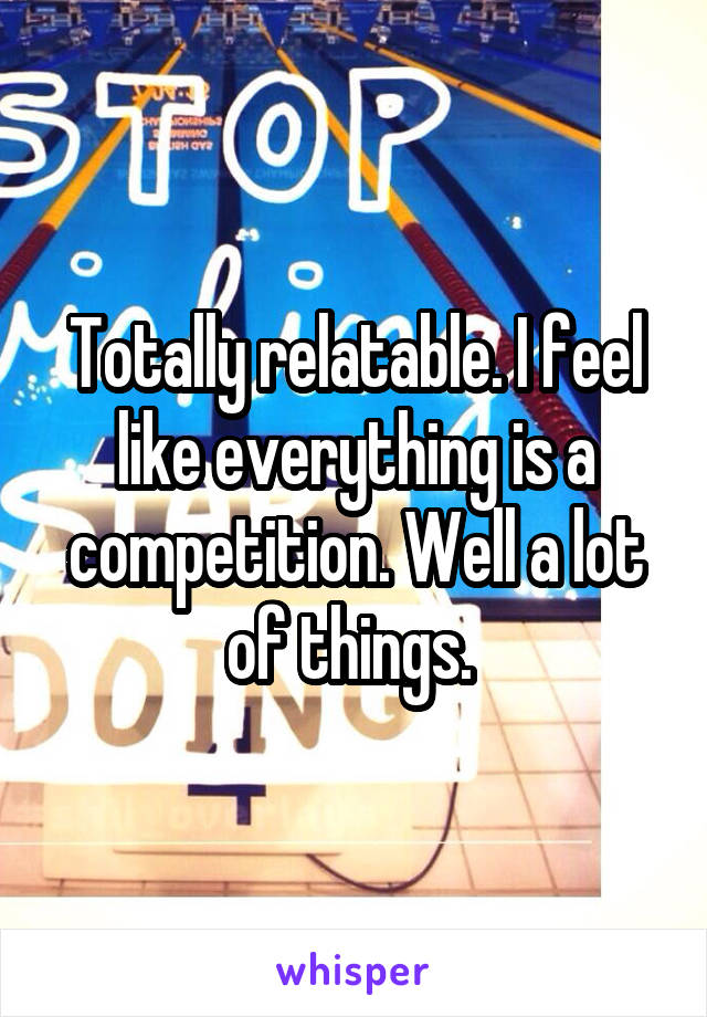Totally relatable. I feel like everything is a competition. Well a lot of things. 