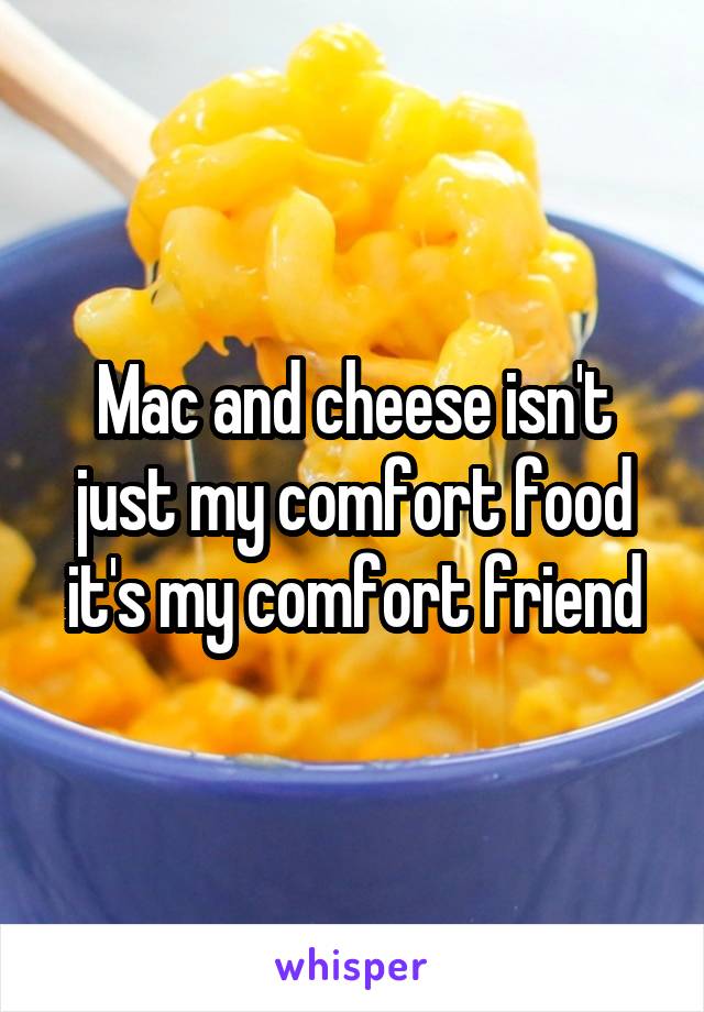 Mac and cheese isn't just my comfort food it's my comfort friend
