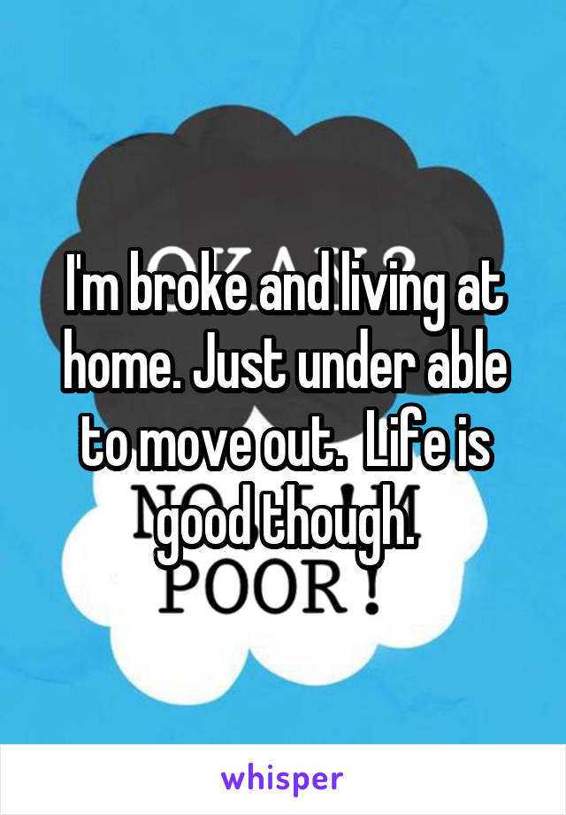 I'm broke and living at home. Just under able to move out.  Life is good though.