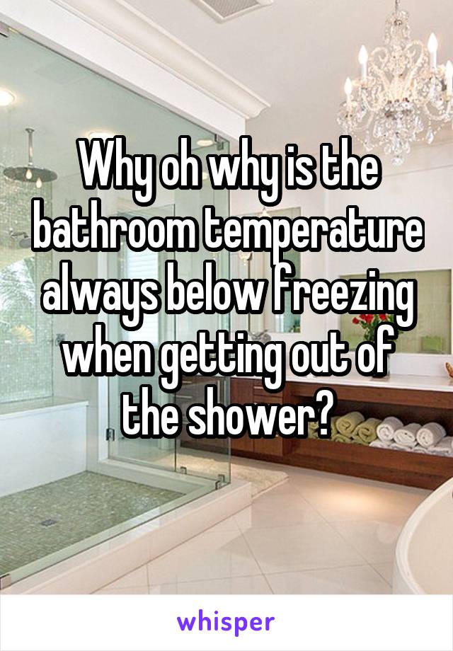 Why oh why is the bathroom temperature always below freezing when getting out of the shower?
