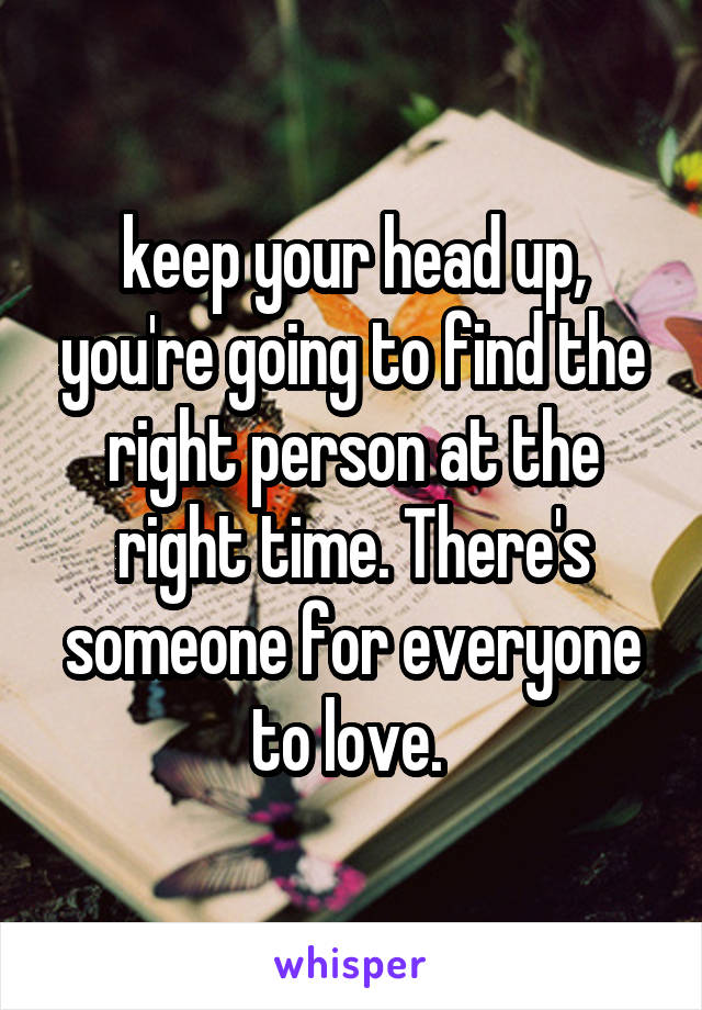 keep your head up, you're going to find the right person at the right time. There's someone for everyone to love. 