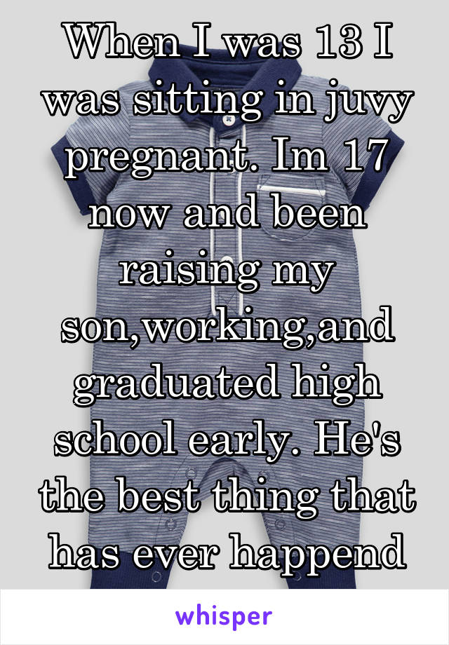 When I was 13 I was sitting in juvy pregnant. Im 17 now and been raising my son,working,and graduated high school early. He's the best thing that has ever happend to me.
