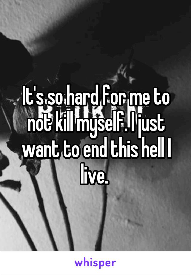 It's so hard for me to not kill myself. I just want to end this hell I live. 