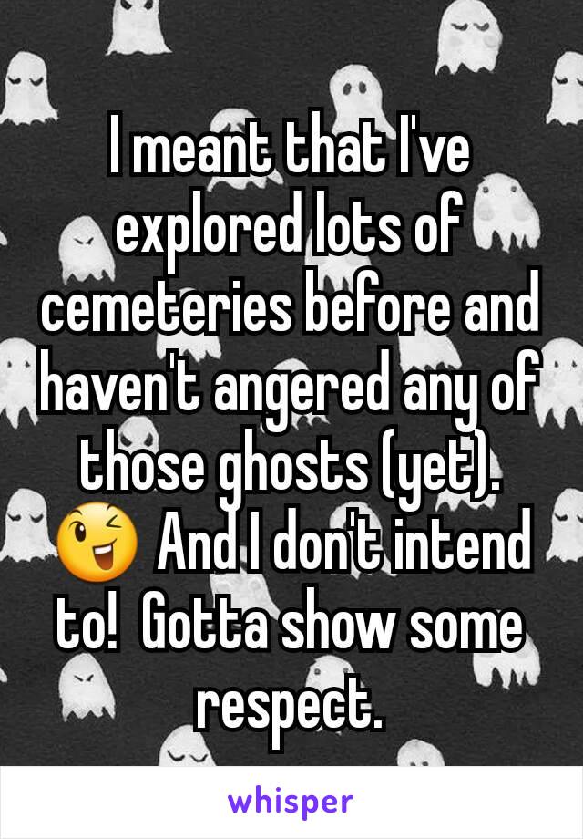 I meant that I've explored lots of cemeteries before and haven't angered any of those ghosts (yet). 😉 And I don't intend to!  Gotta show some respect.