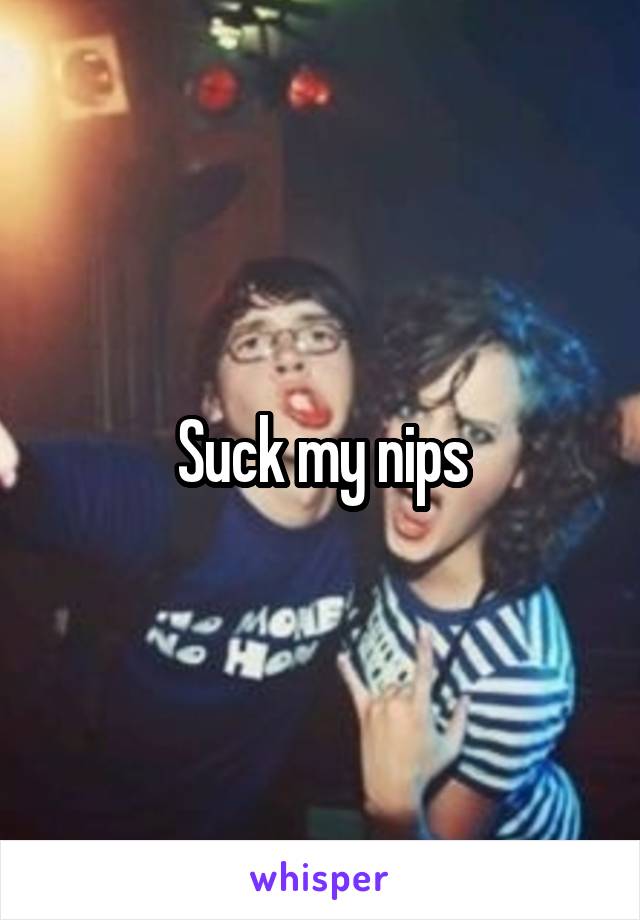 Suck my nips