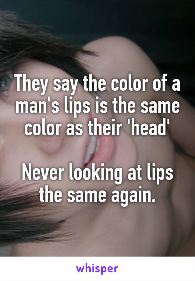 They say the color of a man's lips is the same color as their 'head'

Never looking at lips the same again.