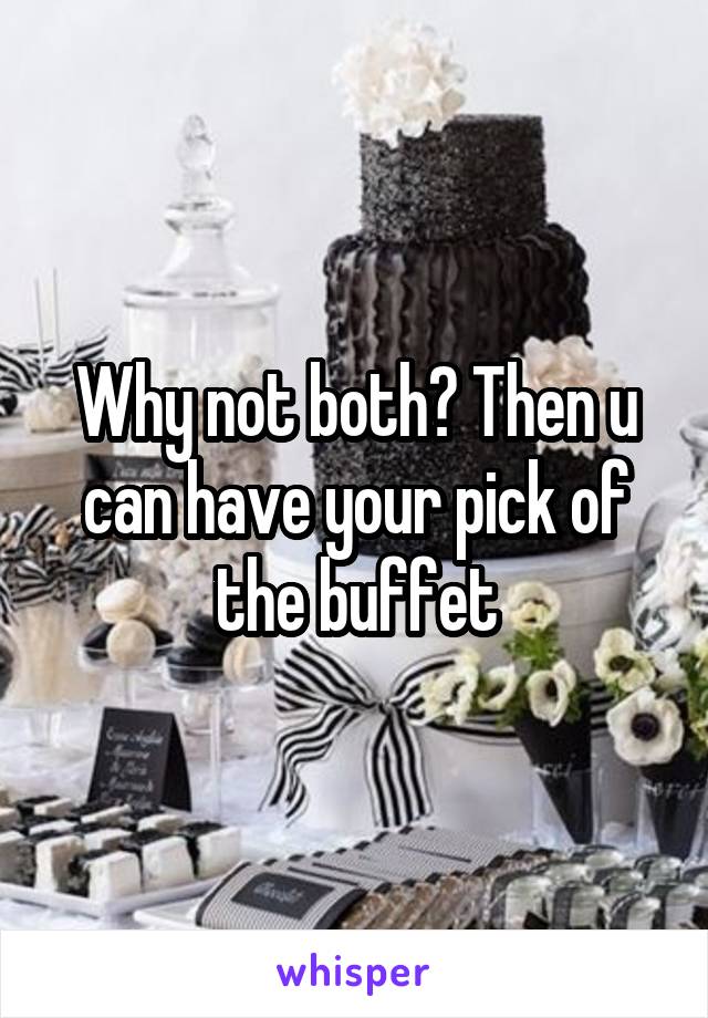 Why not both? Then u can have your pick of the buffet