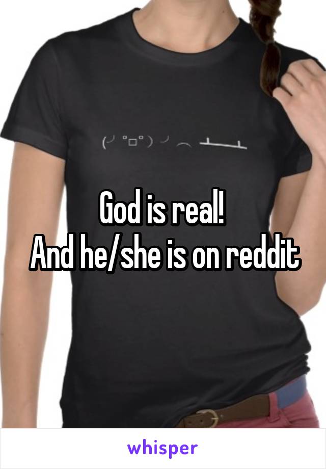 God is real! 
And he/she is on reddit