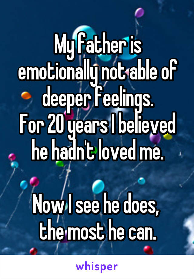 My father is emotionally not able of deeper feelings.
For 20 years I believed he hadn't loved me.

Now I see he does, 
the most he can.
