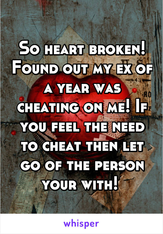 So heart broken! Found out my ex of a year was cheating on me! If you feel the need to cheat then let go of the person your with! 