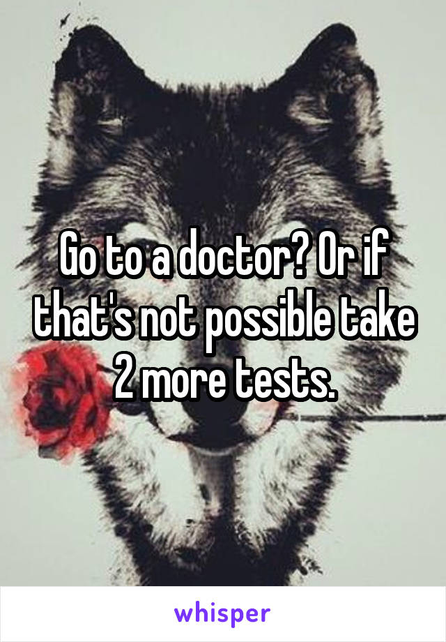 Go to a doctor? Or if that's not possible take 2 more tests.