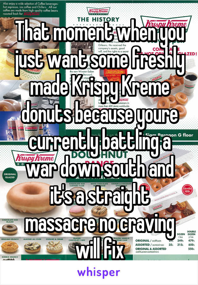 That moment when you just want some freshly made Krispy Kreme donuts because youre currently battling a war down south and it's a straight massacre no craving will fix