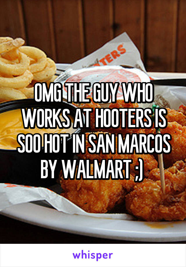 OMG THE GUY WHO WORKS AT HOOTERS IS SOO HOT IN SAN MARCOS BY WALMART ;) 