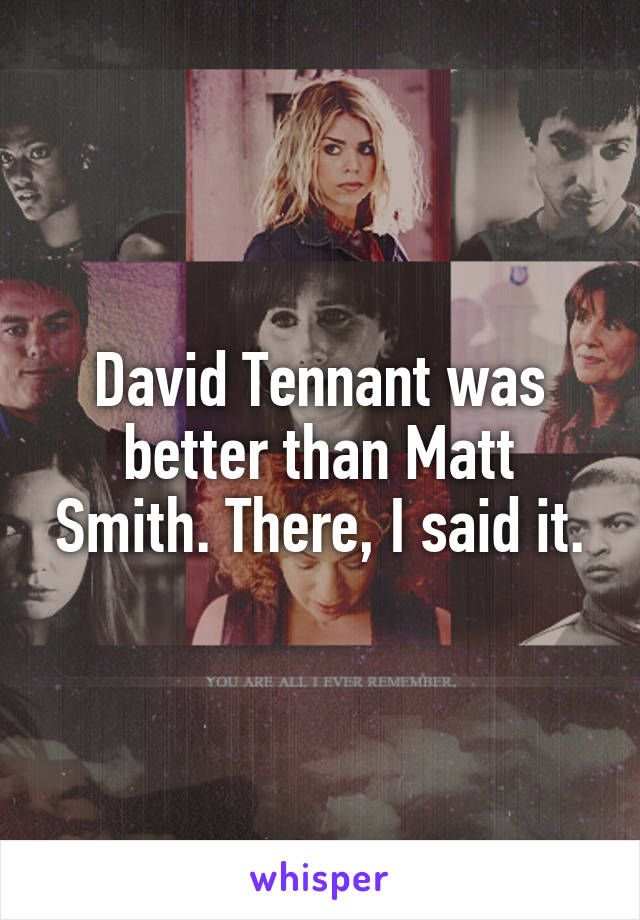 David Tennant was better than Matt Smith. There, I said it.
