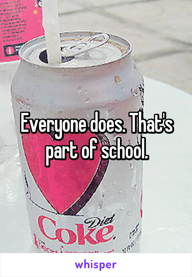 Everyone does. That's part of school.