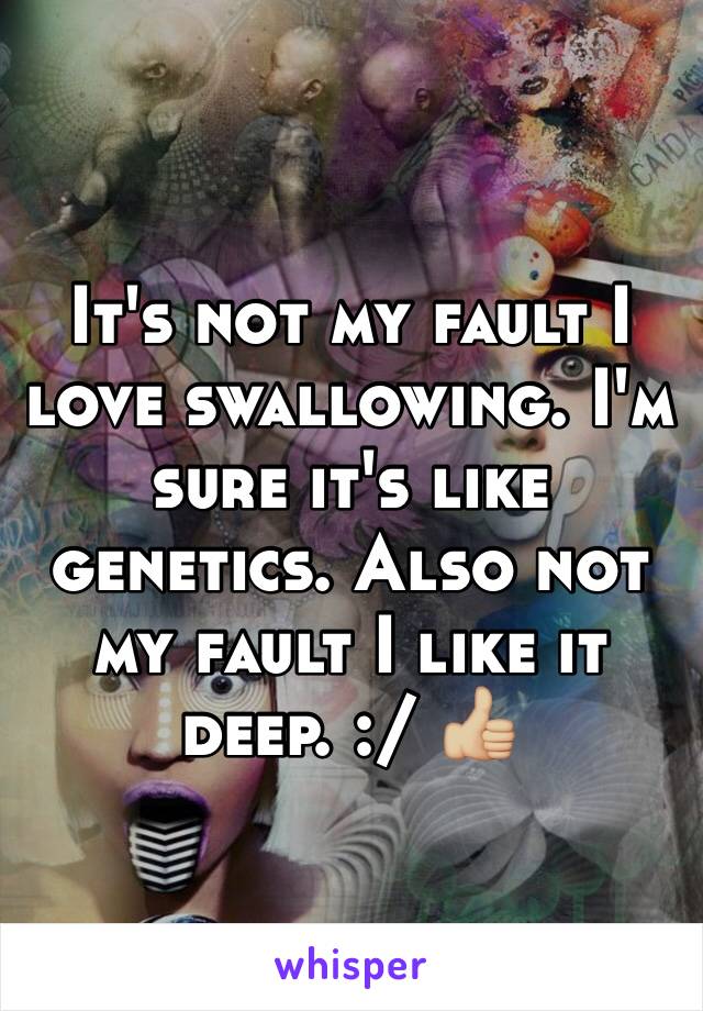 It's not my fault I love swallowing. I'm sure it's like genetics. Also not my fault I like it deep. :/ 👍🏼