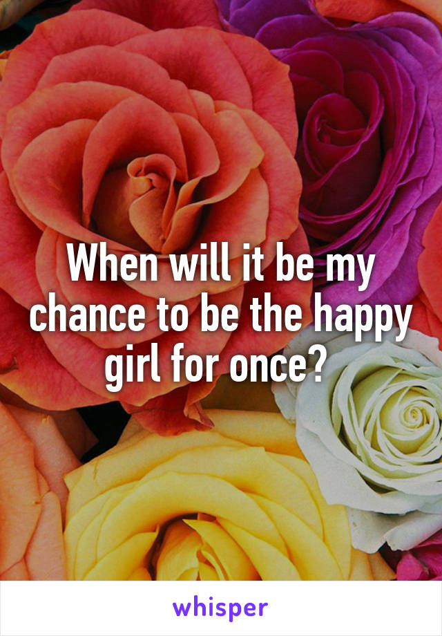 When will it be my chance to be the happy girl for once? 
