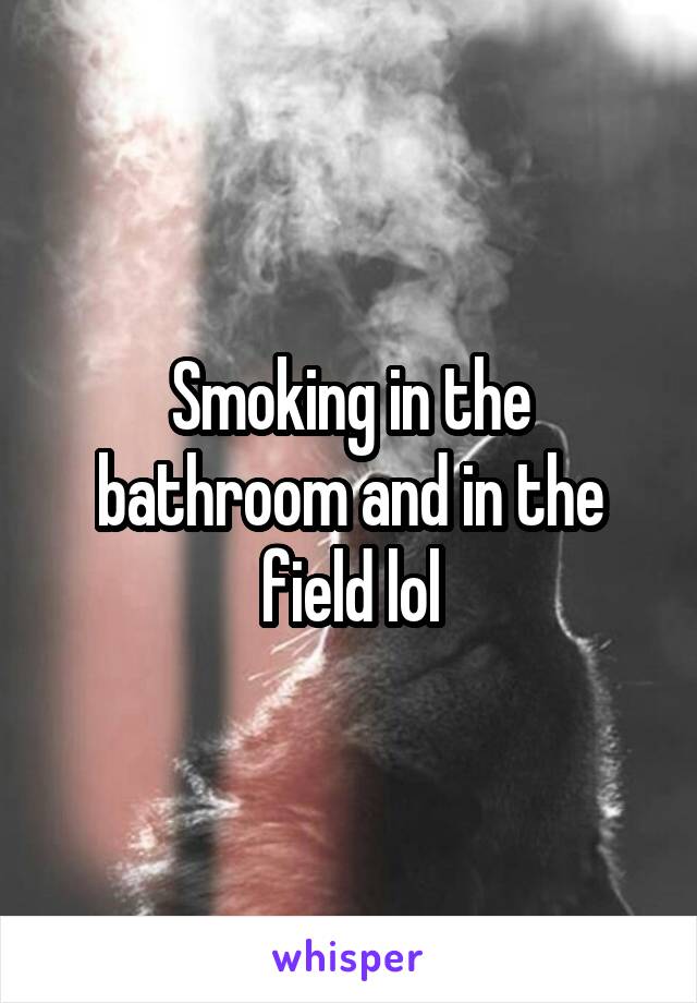 Smoking in the bathroom and in the field lol