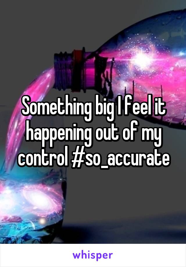 Something big I feel it happening out of my control #so_accurate