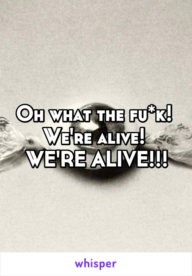 Oh what the fu*k! 
We're alive! 
WE'RE ALIVE!!!
