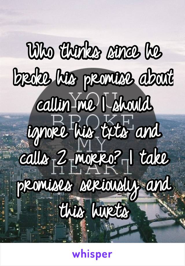 Who thinks since he broke his promise about callin me I should ignore his txts and calls 2 morro? I take promises seriously and this hurts