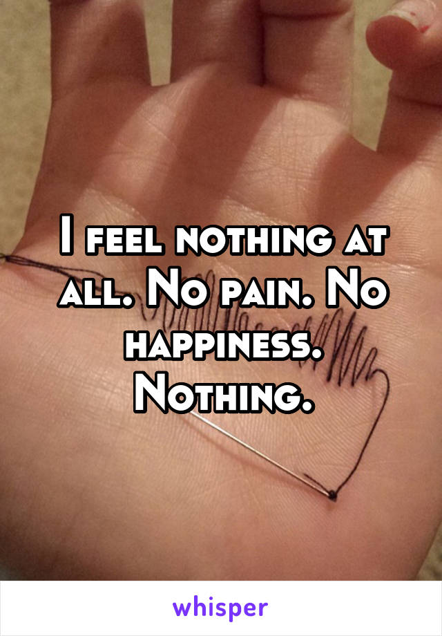 I feel nothing at all. No pain. No happiness. Nothing.