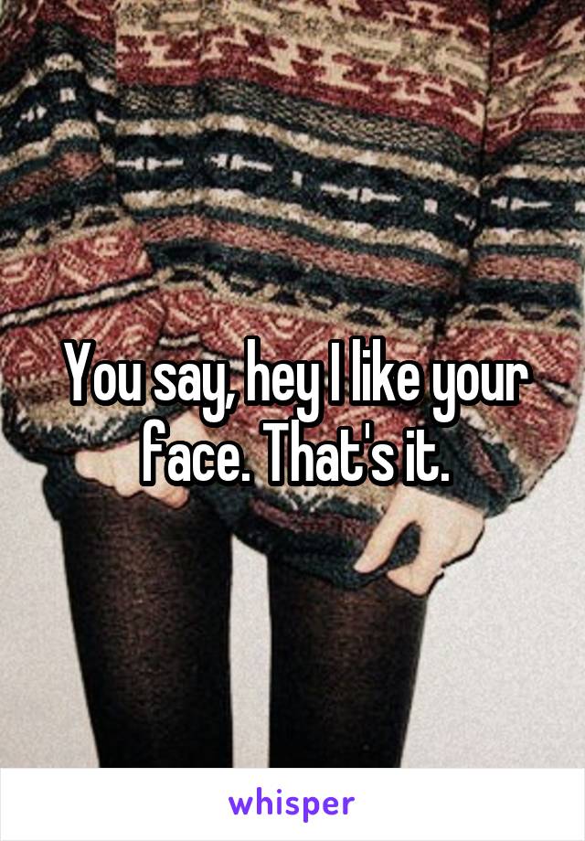 You say, hey I like your face. That's it.