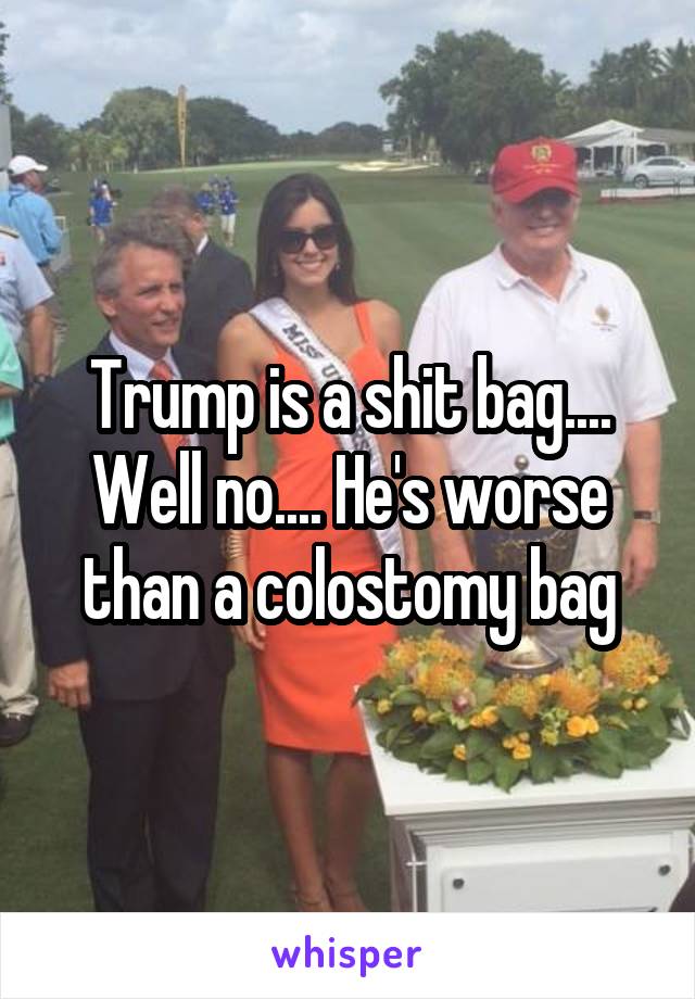 Trump is a shit bag.... Well no.... He's worse than a colostomy bag