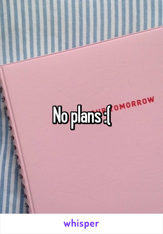 No plans :(