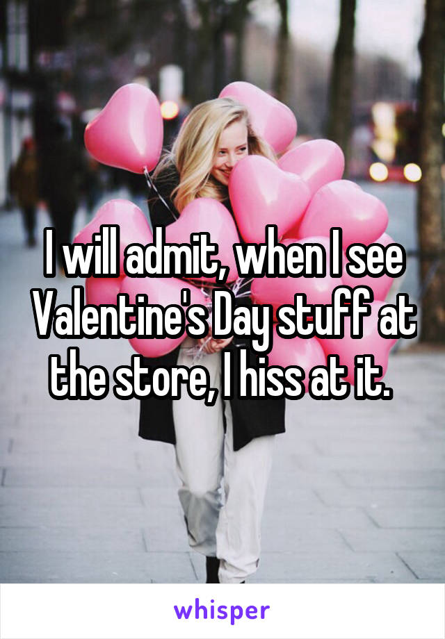 I will admit, when I see Valentine's Day stuff at the store, I hiss at it. 