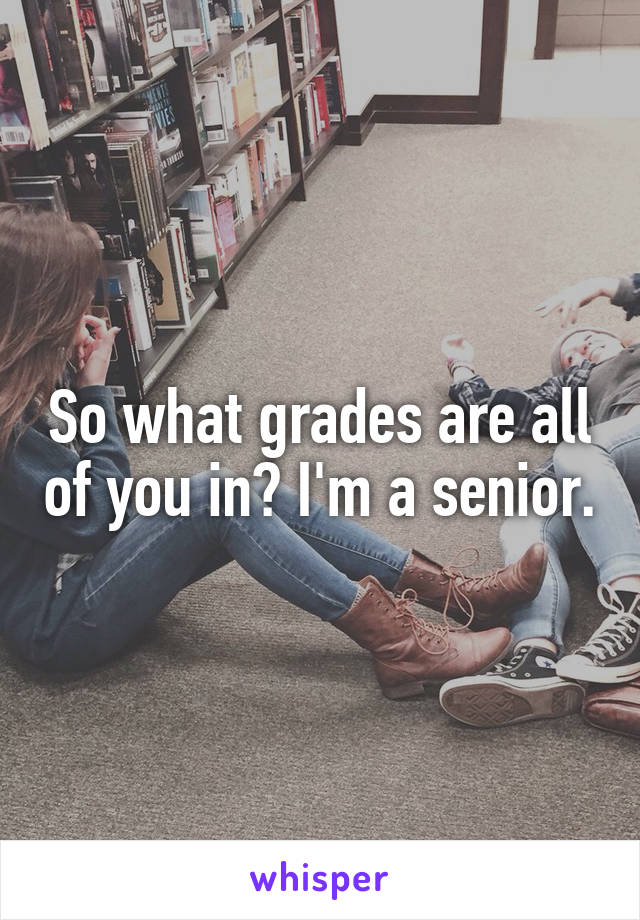 So what grades are all of you in? I'm a senior.
