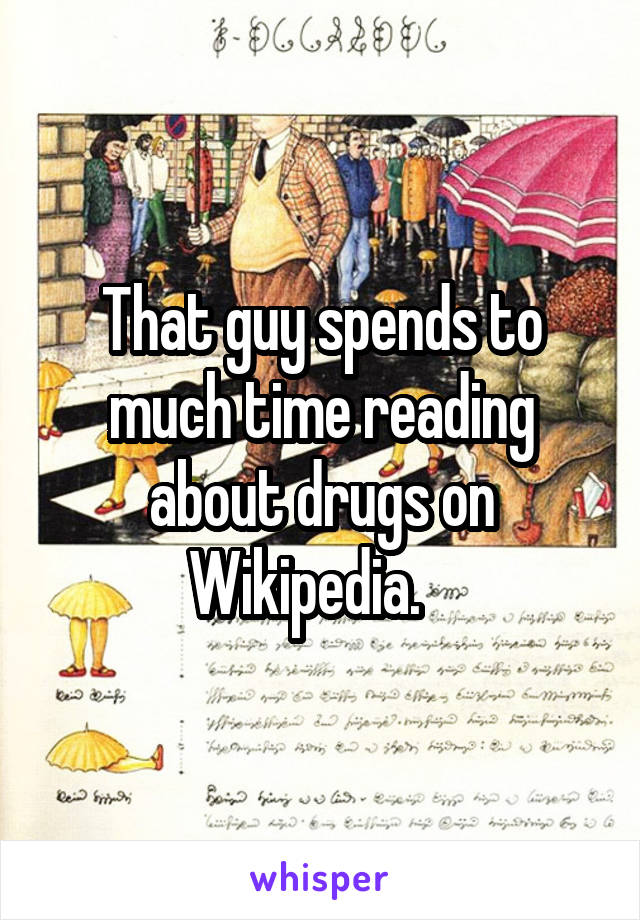 That guy spends to much time reading about drugs on Wikipedia.   