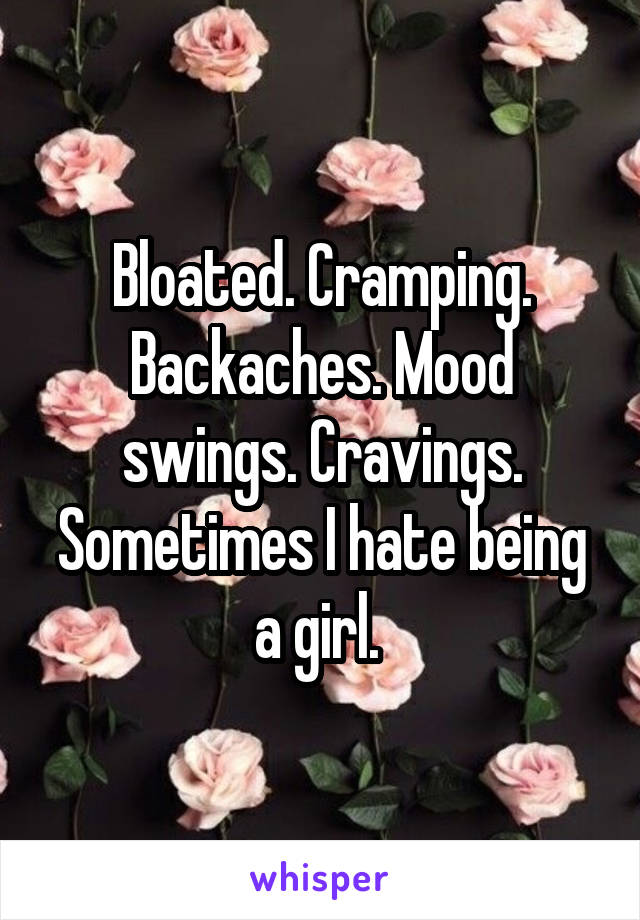 Bloated. Cramping. Backaches. Mood swings. Cravings. Sometimes I hate being a girl. 