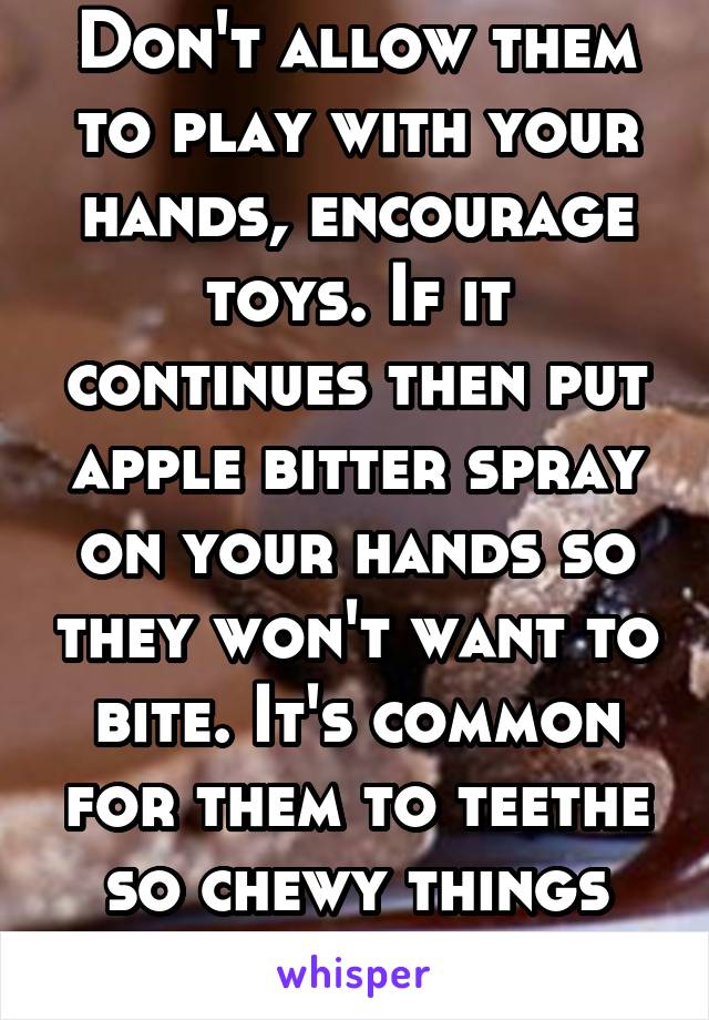 Don't allow them to play with your hands, encourage toys. If it continues then put apple bitter spray on your hands so they won't want to bite. It's common for them to teethe so chewy things help. 