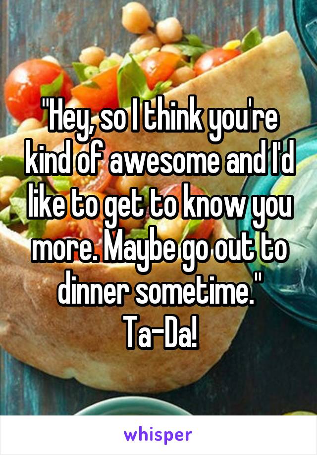 "Hey, so I think you're kind of awesome and I'd like to get to know you more. Maybe go out to dinner sometime."
Ta-Da!