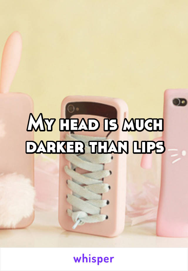 My head is much darker than lips