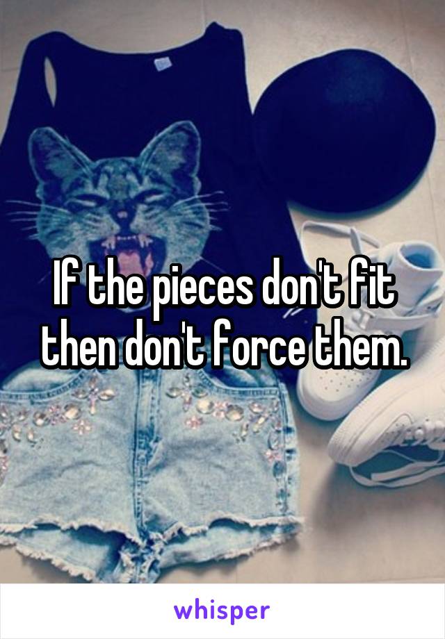 If the pieces don't fit then don't force them.